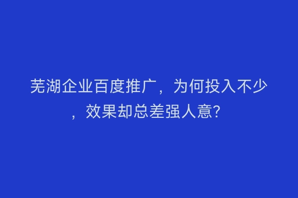 芜湖企业百度推广，为何投入不少，效果却总差强人意？