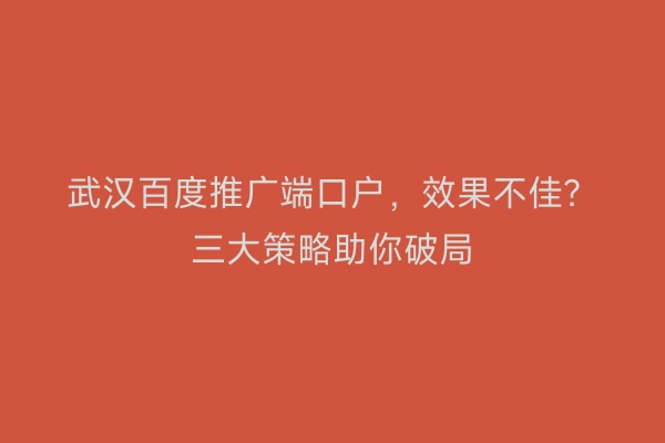 武汉百度推广端口户，效果不佳？三大策略助你破局