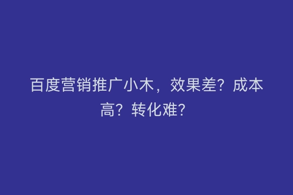 百度营销推广小木，效果差？成本高？转化难？