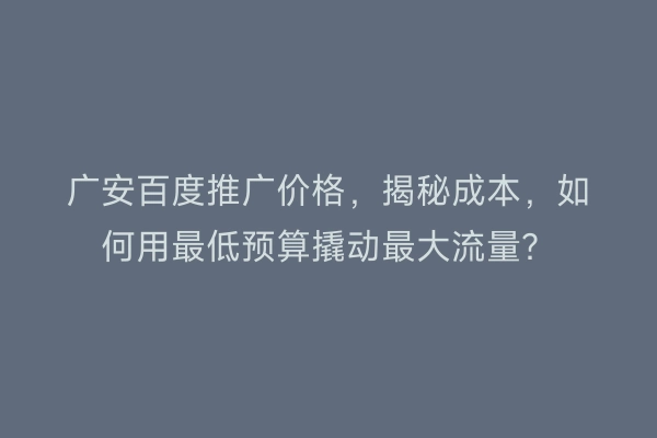 广安百度推广价格，揭秘成本，如何用最低预算撬动最大流量？
