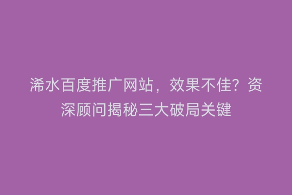 浠水百度推广网站，效果不佳？资深顾问揭秘三大破局关键