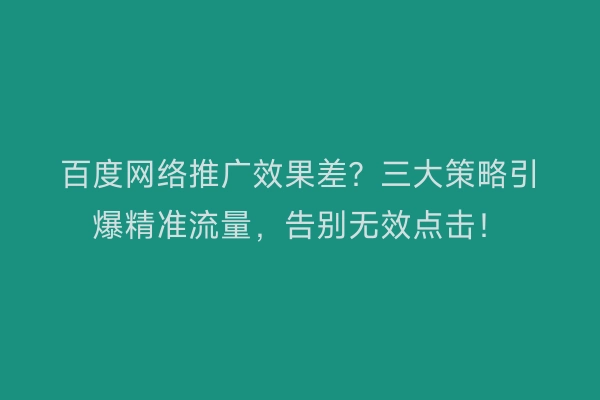 百度网络推广效果差？三大策略引爆精准流量，告别无效点击！