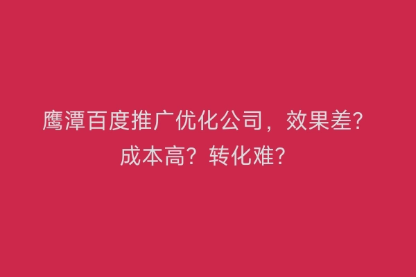 鹰潭百度推广优化公司，效果差？成本高？转化难？