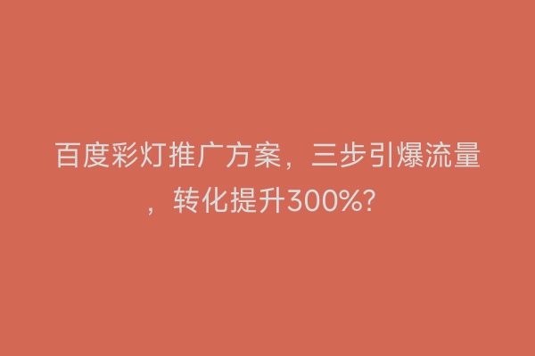 百度彩灯推广方案，三步引爆流量，转化提升300%？