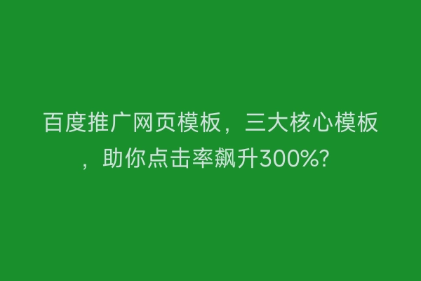 百度推广网页模板，三大核心模板，助你点击率飙升300%？