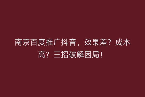 南京百度推广抖音，效果差？成本高？三招破解困局！