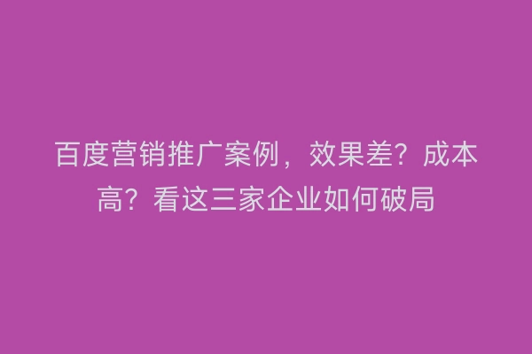 百度营销推广案例,效果差?成本高?看这三家企业如何破局