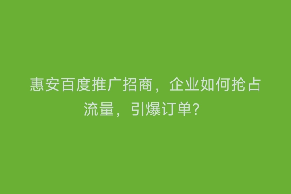 惠安百度推广招商，企业如何抢占流量，引爆订单？