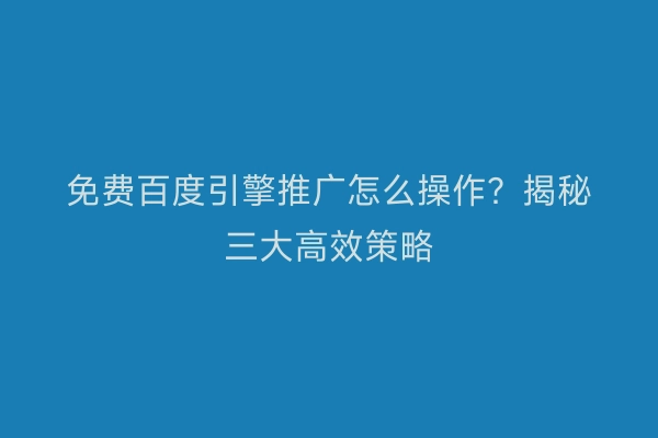 免费百度引擎推广怎么操作？揭秘三大高效策略