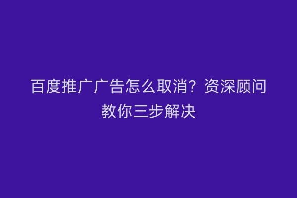 百度推广广告怎么取消？资深顾问教你三步解决