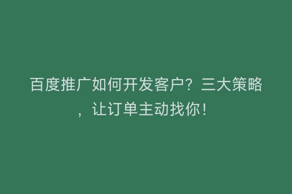 百度推广如何开发客户？三大策略，让订单主动找你！