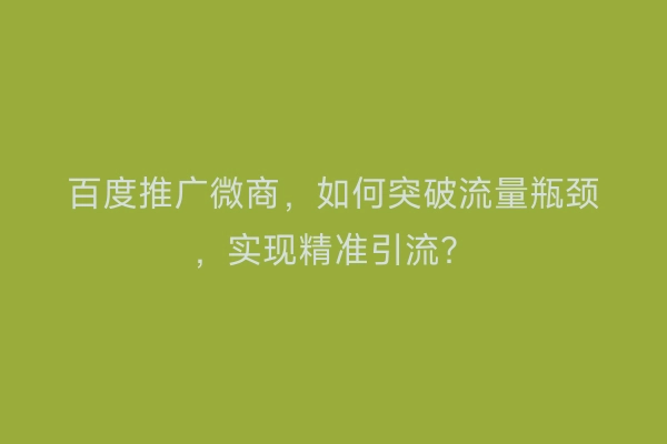 百度推广微商，如何突破流量瓶颈，实现精准引流？