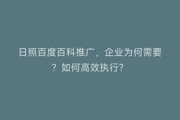 日照百度百科推广，企业为何需要？如何高效执行？