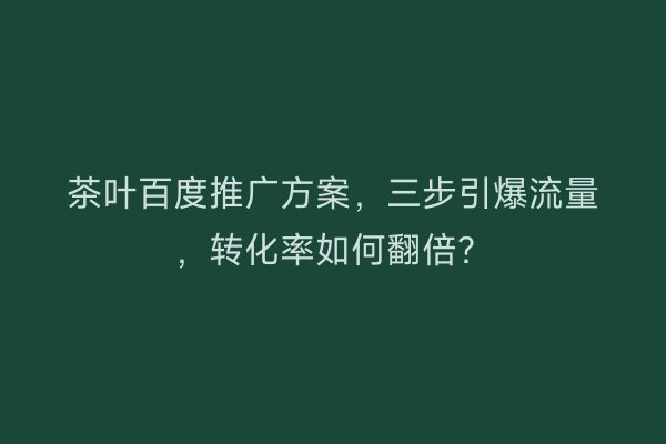 茶叶百度推广方案，三步引爆流量，转化率如何翻倍？