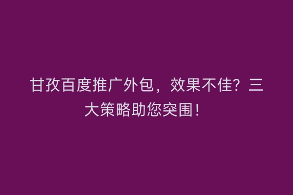 甘孜百度推广外包，效果不佳？三大策略助您突围！
