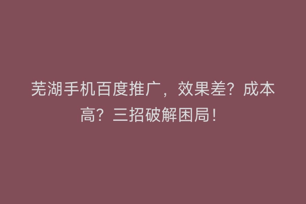 芜湖手机百度推广，效果差？成本高？三招破解困局！