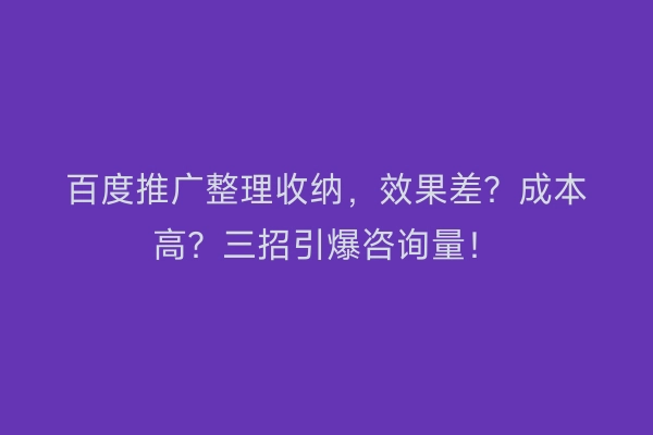 百度推广整理收纳，效果差？成本高？三招引爆咨询量！