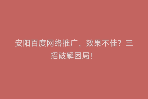安阳百度网络推广，效果不佳？三招破解困局！