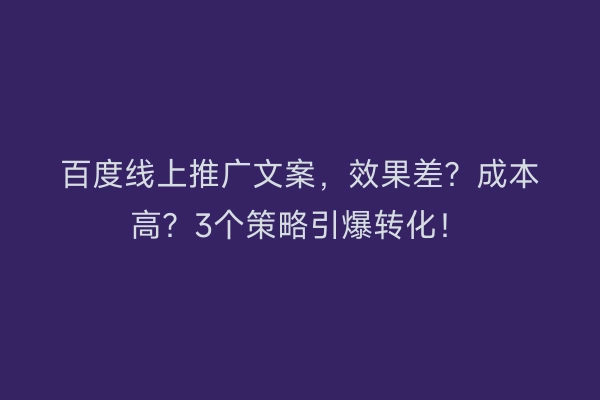 百度线上推广文案，效果差？成本高？3个策略引爆转化！
