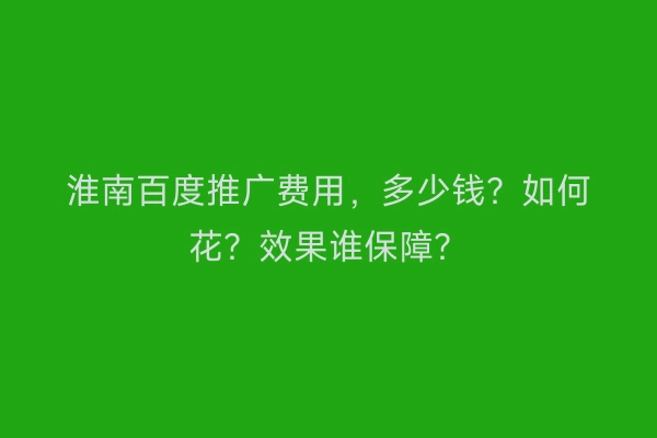 淮南百度推广费用，多少钱？如何花？效果谁保障？