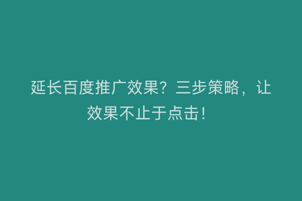 延长百度推广效果？三步策略，让效果不止于点击！