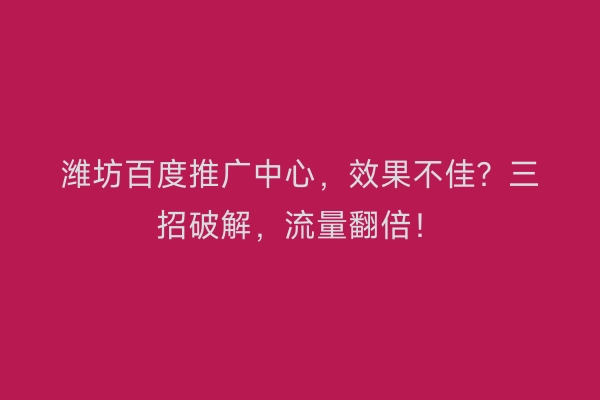 潍坊百度推广中心，效果不佳？三招破解，流量翻倍！