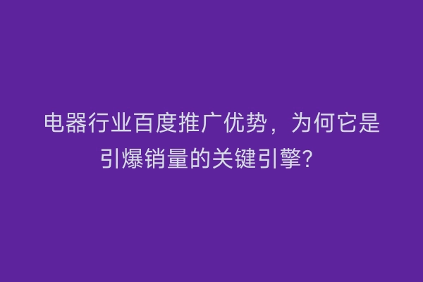电器行业百度推广优势，为何它是引爆销量的关键引擎？