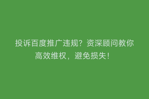 投诉百度推广违规？资深顾问教你高效维权，避免损失！