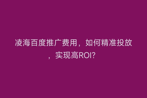 凌海百度推广费用，如何精准投放，实现高ROI？
