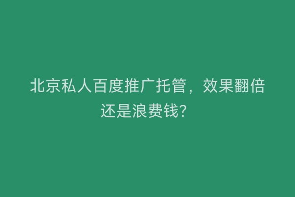北京私人百度推广托管，效果翻倍还是浪费钱？