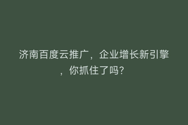 济南百度云推广，企业增长新引擎，你抓住了吗？