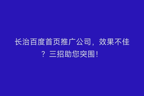 长治百度首页推广公司，效果不佳？三招助您突围！