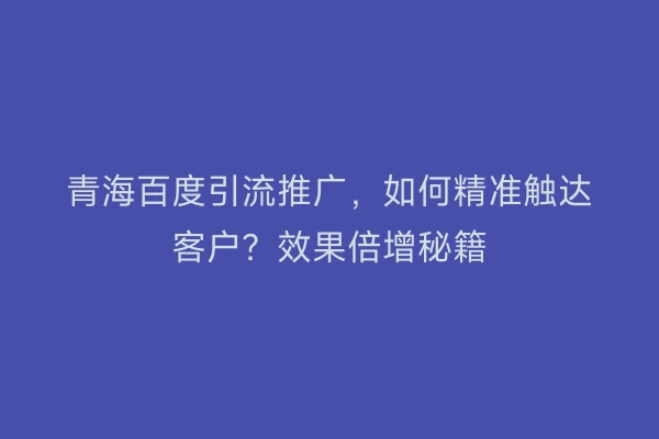 青海百度引流推广，如何精准触达客户？效果倍增秘籍