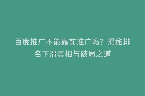 百度推广不能靠前推广吗？揭秘排名下滑真相与破局之道