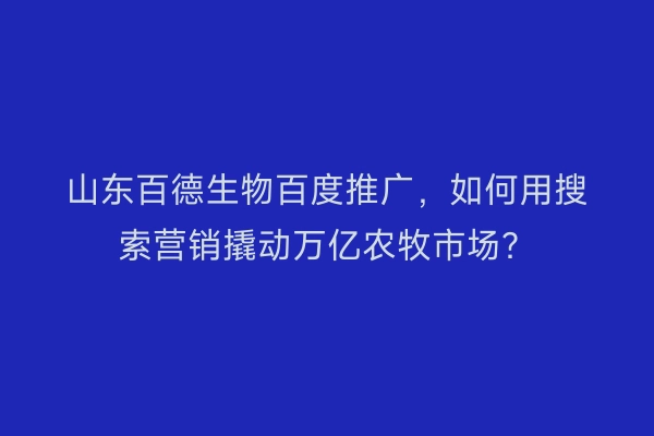 山东百德生物百度推广，如何用搜索营销撬动万亿农牧市场？