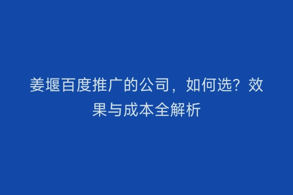 姜堰百度推广的公司，如何选？效果与成本全解析