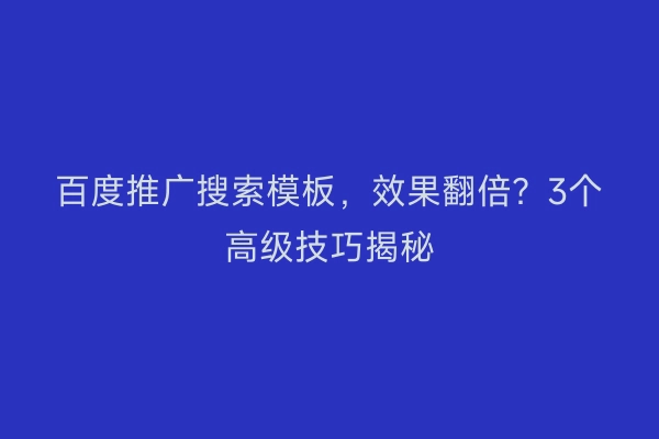 百度推广搜索模板，效果翻倍？3个高级技巧揭秘