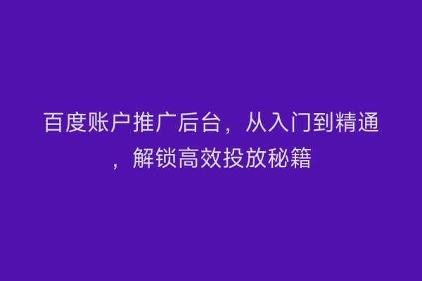 百度账户推广后台，从入门到精通，解锁高效投放秘籍
