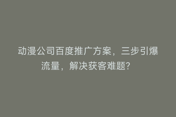 动漫公司百度推广方案，三步引爆流量，解决获客难题？