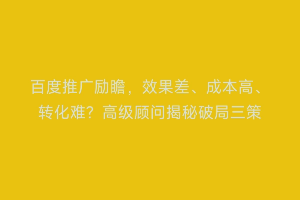 百度推广励瞻，效果差、成本高、转化难？高级顾问揭秘破局三策