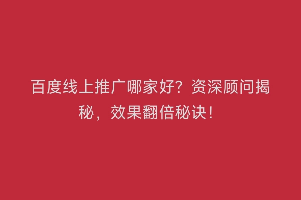 百度线上推广哪家好？资深顾问揭秘，效果翻倍秘诀！