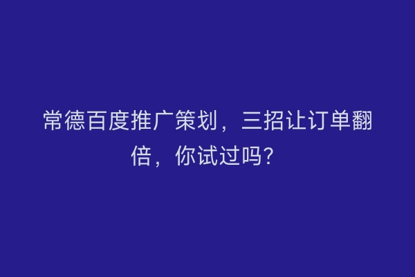 常德百度推广策划，三招让订单翻倍，你试过吗？