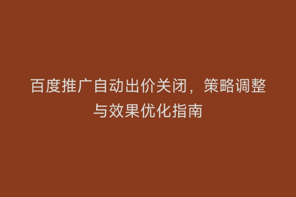 百度推广自动出价关闭，策略调整与效果优化指南