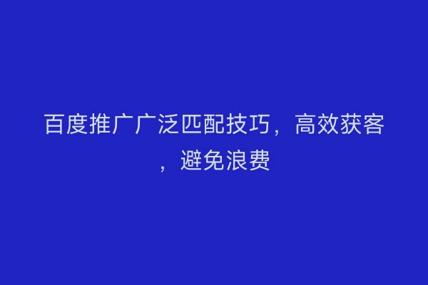 百度推广广泛匹配技巧，高效获客，避免浪费