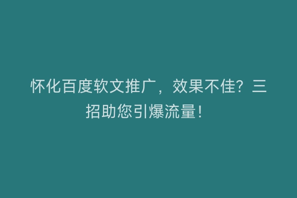 怀化百度软文推广，效果不佳？三招助您引爆流量！