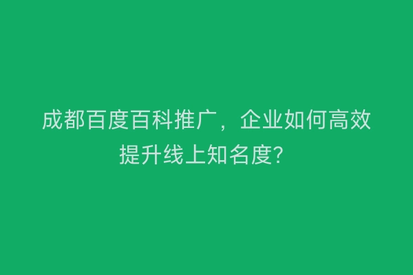 成都百度百科推广，企业如何高效提升线上知名度？
