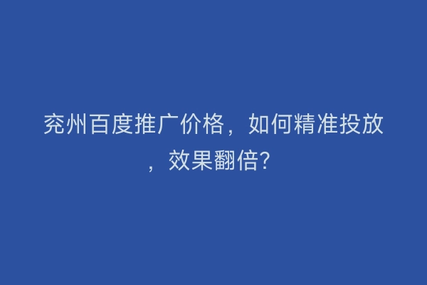 兖州百度推广价格，如何精准投放，效果翻倍？