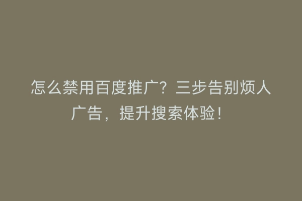 怎么禁用百度推广？三步告别烦人广告，提升搜索体验！