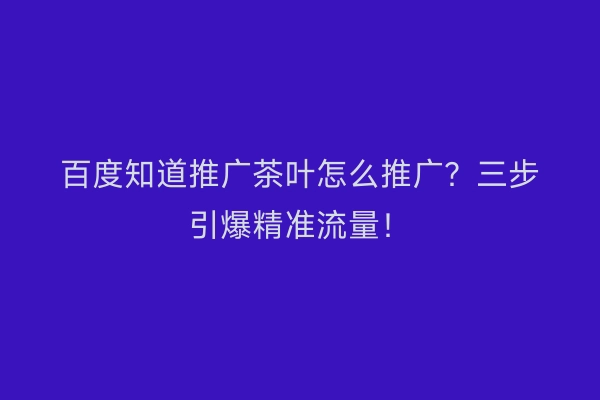 百度知道推广茶叶怎么推广?三步引爆精准流量!