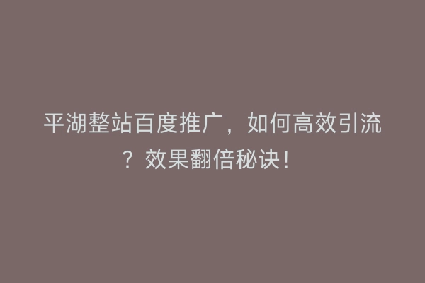 平湖整站百度推广，如何高效引流？效果翻倍秘诀！